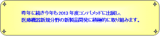 昨年に続き今年も2013年度コンパメッドに出展し、医療機器新規分野の新製品開発に積極的に取り組みます。